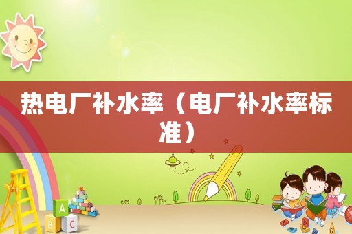 熱電廠補水率（電廠補水率標準）