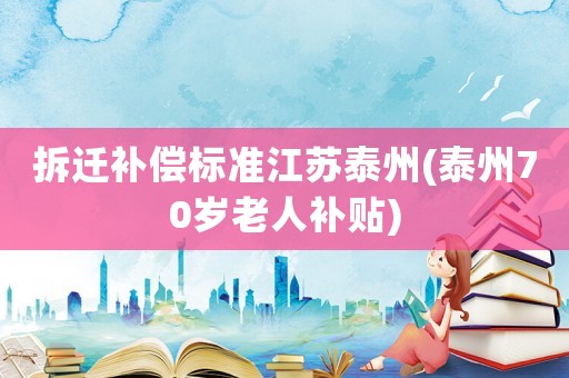拆遷補償標準江蘇泰州(泰州70歲老人補貼)