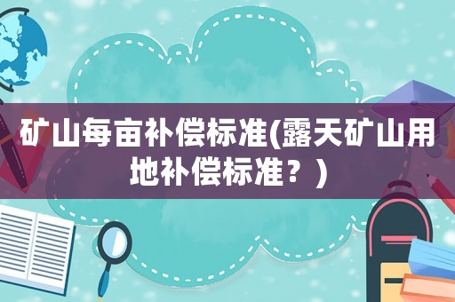 礦山每畝補償標(biāo)準(zhǔn)(露天礦山用地補償標(biāo)準(zhǔn)？)
