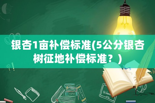 銀杏1畝補(bǔ)償標(biāo)準(zhǔn)(5公分銀杏樹征地補(bǔ)償標(biāo)準(zhǔn)？)