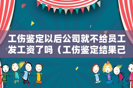 工傷鑒定以后公司就不給員工發工資了嗎（工傷鑒定結果己送單位不管咋辦）