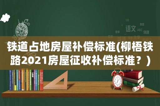 鐵道占地房屋補償標準(柳梧鐵路2021房屋征收補償標準？)