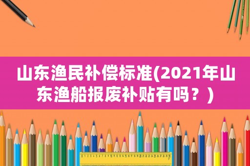 山東漁民補償標準(2021年山東漁船報廢補貼有嗎？)