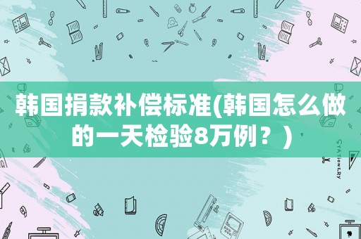 韓國捐款補償標準(韓國怎么做的一天檢驗8萬例？)