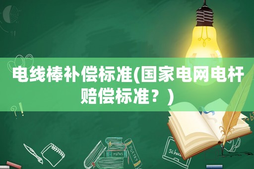 電線棒補償標(biāo)準(zhǔn)(國家電網(wǎng)電桿賠償標(biāo)準(zhǔn)？)