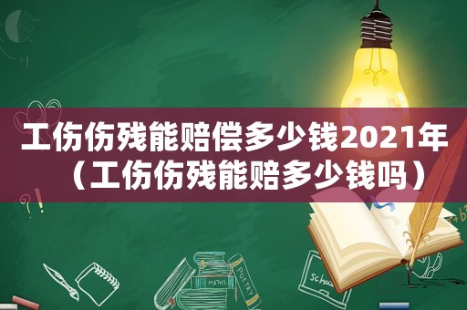 工傷傷殘能賠償多少錢(qián)2021年（工傷傷殘能賠多少錢(qián)嗎）