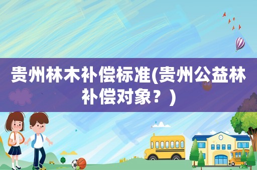 貴州林木補(bǔ)償標(biāo)準(zhǔn)(貴州公益林補(bǔ)償對象？)