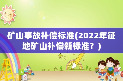 礦山事故補償標準(2022年征地礦山補償新標準？)