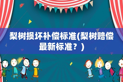 梨樹損壞補償標準(梨樹賠償最新標準？)