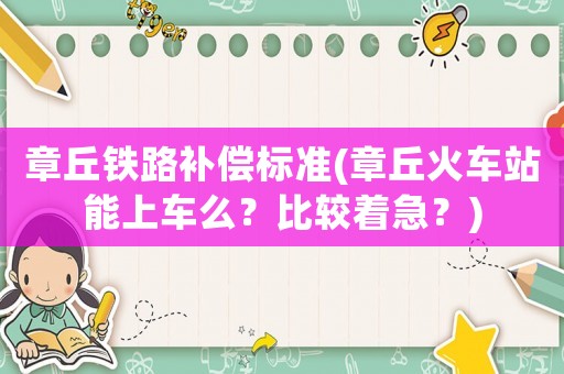 章丘鐵路補償標準(章丘火車站能上車么？比較著急？)
