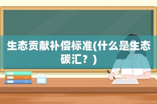 生態貢獻補償標準(什么是生態碳匯？)