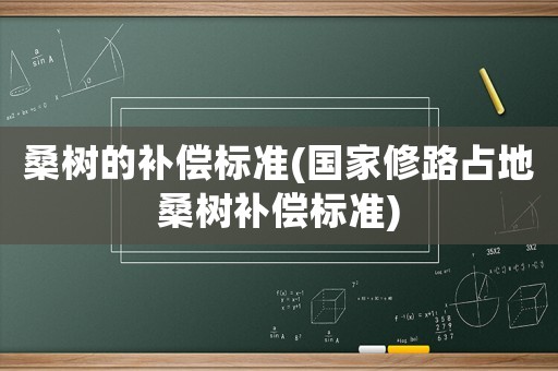 桑樹的補償標準(國家修路占地桑樹補償標準)