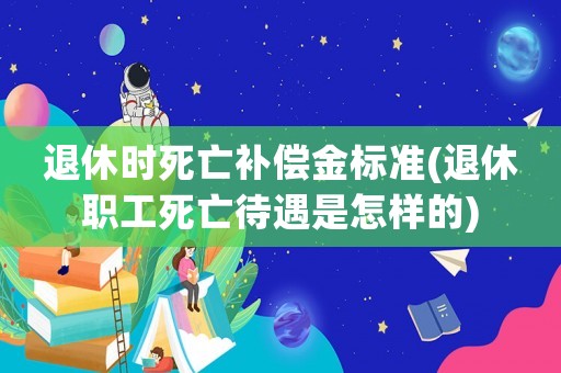 退休時死亡補償金標準(退休職工死亡待遇是怎樣的)
