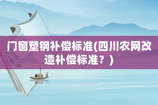 門窗塑鋼補(bǔ)償標(biāo)準(zhǔn)(四川農(nóng)網(wǎng)改造補(bǔ)償標(biāo)準(zhǔn)？)