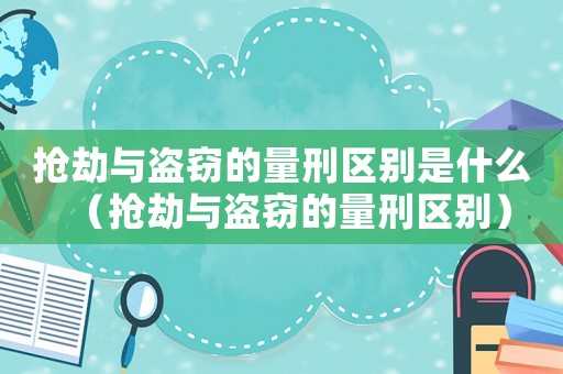 搶劫與盜竊的量刑區別是什么（搶劫與盜竊的量刑區別）