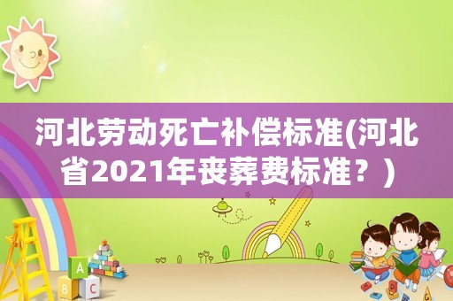 河北勞動(dòng)死亡補(bǔ)償標(biāo)準(zhǔn)(河北省2021年喪葬費(fèi)標(biāo)準(zhǔn)？)