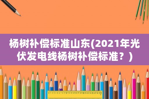 楊樹補償標準山東(2021年光伏發電線楊樹補償標準？)