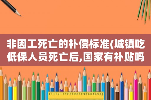 非因工死亡的補償標準(城鎮吃低保人員死亡后,國家有補貼嗎？)