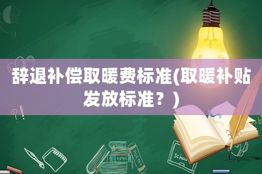 辭退補(bǔ)償取暖費(fèi)標(biāo)準(zhǔn)(取暖補(bǔ)貼發(fā)放標(biāo)準(zhǔn)？)
