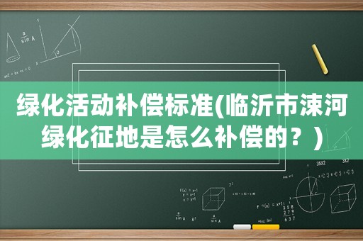 綠化活動補償標準(臨沂市涑河綠化征地是怎么補償的？)