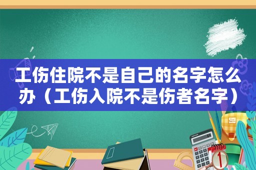 工傷住院不是自己的名字怎么辦（工傷入院不是傷者名字）