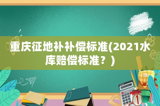 重慶征地補補償標準(2021水庫賠償標準？)