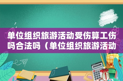 單位組織旅游活動受傷算工傷嗎合法嗎（單位組織旅游活動受傷算工傷嗎）