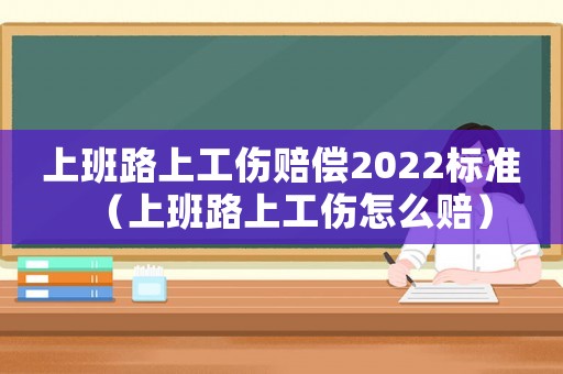 上班路上工傷賠償2022標準（上班路上工傷怎么賠）