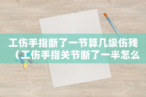 工傷手指斷了一節算幾級傷殘（工傷手指關節斷了一半怎么賠）