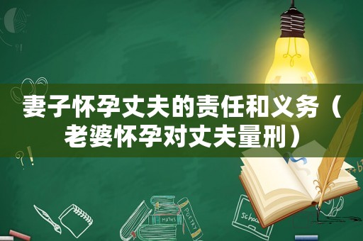 妻子懷孕丈夫的責(zé)任和義務(wù)（老婆懷孕對(duì)丈夫量刑）