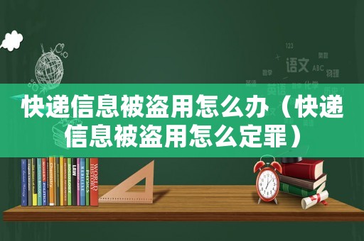 快遞信息被盜用怎么辦（快遞信息被盜用怎么定罪）
