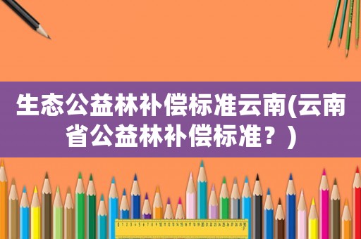 生態公益林補償標準云南(云南省公益林補償標準？)
