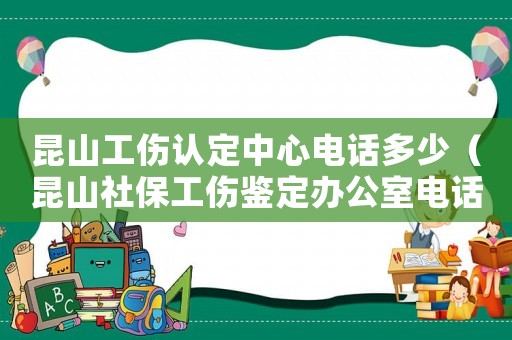 昆山工傷認定中心電話多少（昆山社保工傷鑒定辦公室電話）