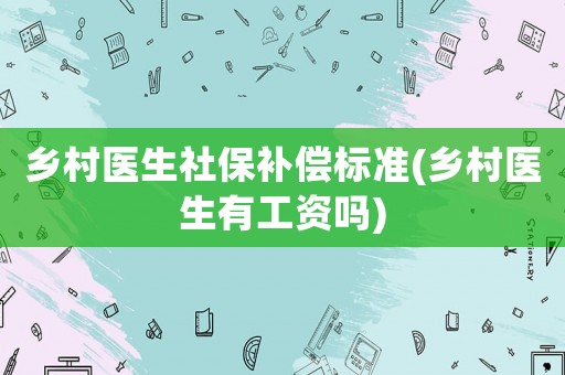 鄉村醫生社保補償標準(鄉村醫生有工資嗎)