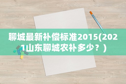 聊城最新補償標(biāo)準(zhǔn)2015(2021山東聊城農(nóng)補多少？)