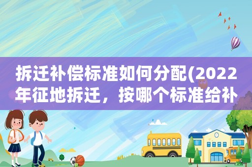 拆遷補(bǔ)償標(biāo)準(zhǔn)如何分配(2022年征地拆遷，按哪個標(biāo)準(zhǔn)給補(bǔ)償)