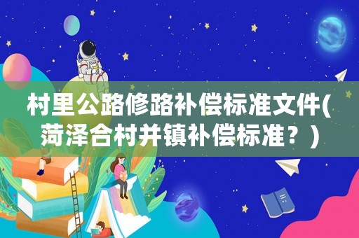 村里公路修路補(bǔ)償標(biāo)準(zhǔn)文件(菏澤合村并鎮(zhèn)補(bǔ)償標(biāo)準(zhǔn)？)