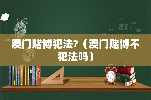 澳門賭博犯法?（澳門賭博不犯法嗎）