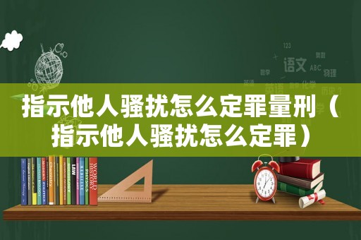 指示他人騷擾怎么定罪量刑（指示他人騷擾怎么定罪）