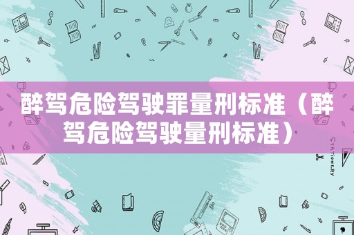 醉駕危險(xiǎn)駕駛罪量刑標(biāo)準(zhǔn)（醉駕危險(xiǎn)駕駛量刑標(biāo)準(zhǔn)）