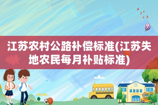 江蘇農(nóng)村公路補(bǔ)償標(biāo)準(zhǔn)(江蘇失地農(nóng)民每月補(bǔ)貼標(biāo)準(zhǔn))