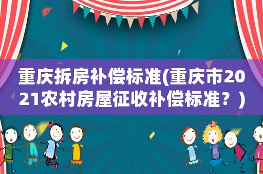 重慶拆房補償標準(重慶市2021農村房屋征收補償標準？)