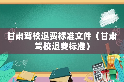 甘肅駕校退費標準文件（甘肅駕校退費標準）
