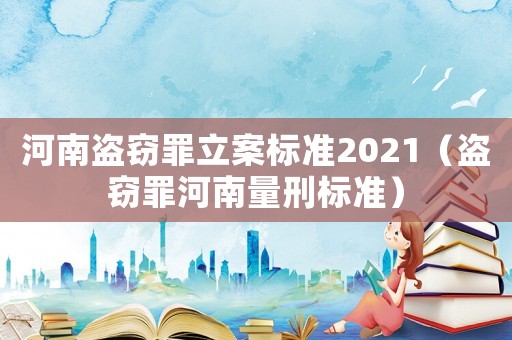 河南盜竊罪立案標準2021（盜竊罪河南量刑標準）