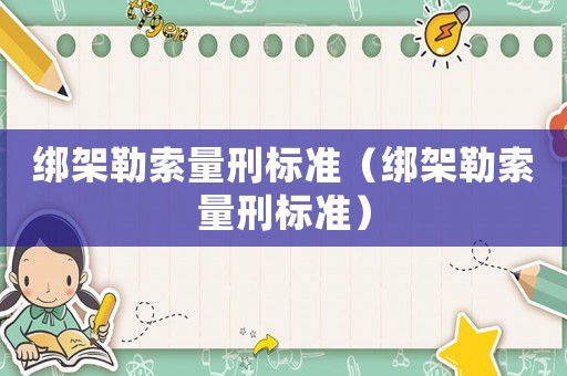 綁架勒索量刑標(biāo)準(zhǔn)（綁架勒索量刑標(biāo)準(zhǔn)）