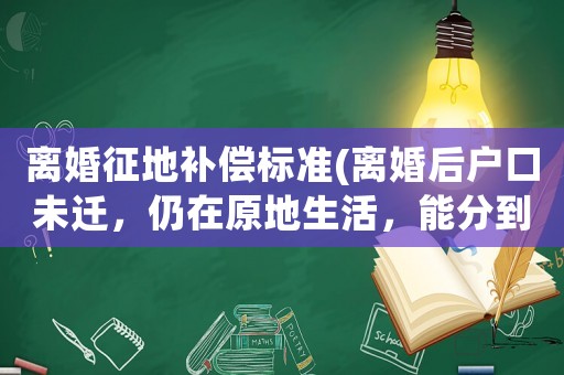 離婚征地補償標準(離婚后戶口未遷，仍在原地生活，能分到征地補償款嗎？)