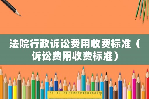 法院行政訴訟費用收費標準（訴訟費用收費標準）