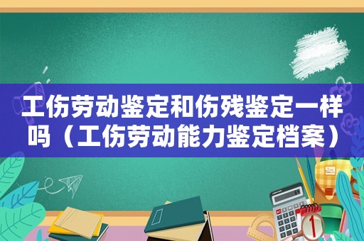 工傷勞動鑒定和傷殘鑒定一樣嗎（工傷勞動能力鑒定檔案）