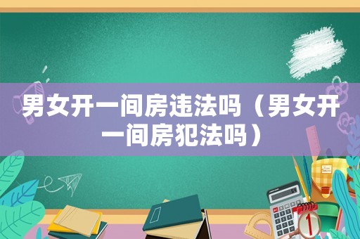 男女開一間房違法嗎（男女開一間房犯法嗎）