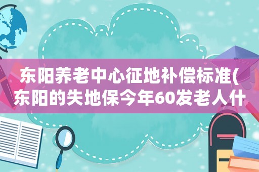 東陽養老中心征地補償標準(東陽的失地保今年60發老人什么時候能領到)